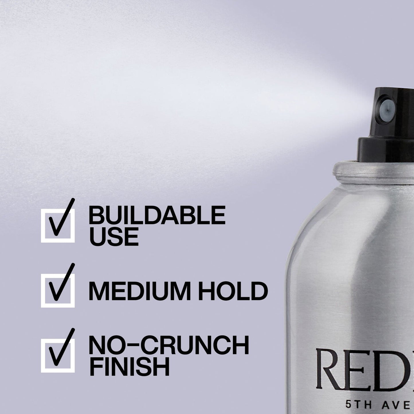 HAIRSPRAY 12
BRUSHABLE HAIRSPRAY
VERSATILE, WORKABLE hairspray REDKEN